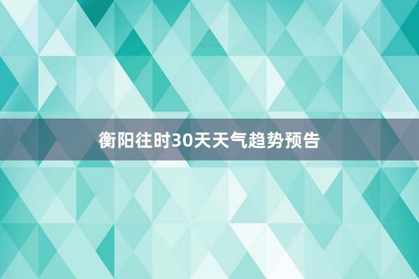 衡阳往时30天天气趋势预告