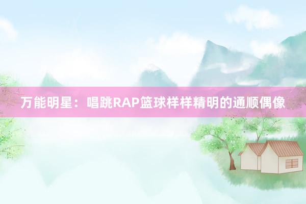 万能明星：唱跳RAP篮球样样精明的通顺偶像